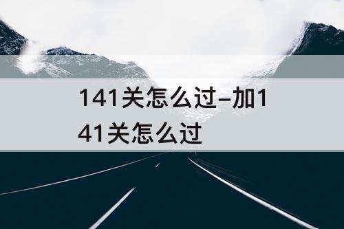 141关怎么过-加141关怎么过