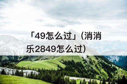 「49怎么过」(消消乐2849怎么过)