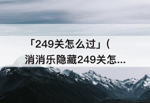 「249关怎么过」(消消乐隐藏249关怎么过关)