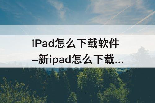 iPad怎么下载软件-新ipad怎么下载软件