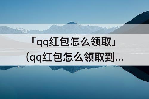 「qq红包怎么领取」(qq红包怎么领取到卡)