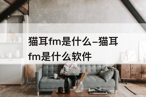 猫耳fm是什么-猫耳fm是什么软件