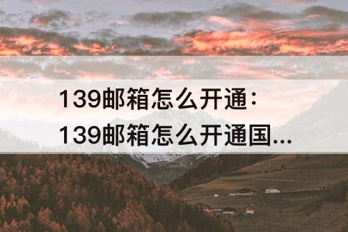 139邮箱怎么开通：139邮箱怎么开通国际漫游