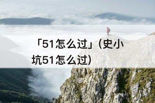 「51怎么过」(史小坑51怎么过)