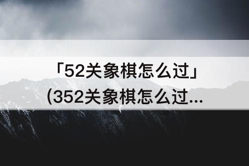 「52关象棋怎么过」(352关象棋怎么过)
