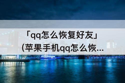 「qq怎么恢复好友」(苹果手机qq怎么恢复好友?)