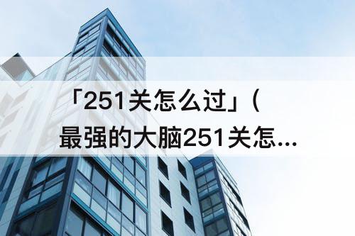「251关怎么过」(最强的大脑251关怎么过关攻略)