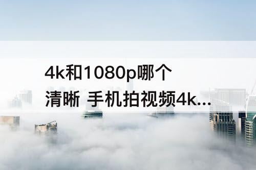 4k和1080p哪个清晰 手机拍视频4k和1080p哪个清晰