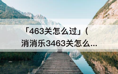 「463关怎么过」(消消乐3463关怎么过)