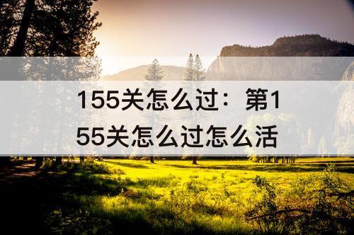 155关怎么过：第155关怎么过怎么活