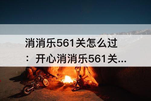消消乐561关怎么过：开心消消乐561关怎么过