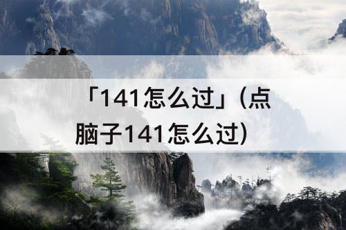 「141怎么过」(点脑子141怎么过)