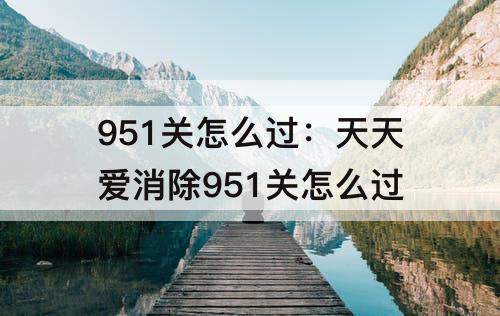 951关怎么过：天天爱消除951关怎么过