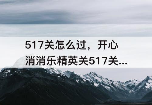 517关怎么过，开心消消乐精英关517关怎么过教程