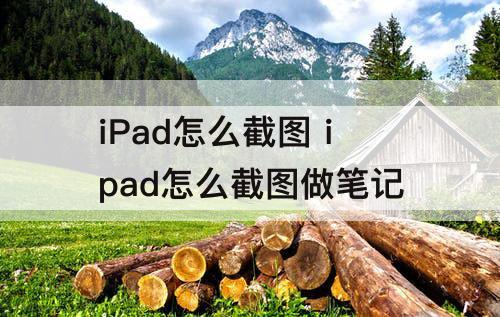 iPad怎么截图 ipad怎么截图做笔记