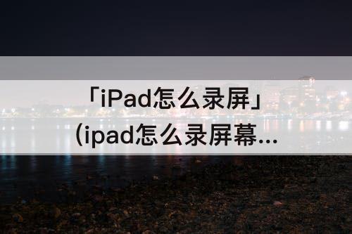 「iPad怎么录屏」(ipad怎么录屏幕视频能录到外部的声音么)