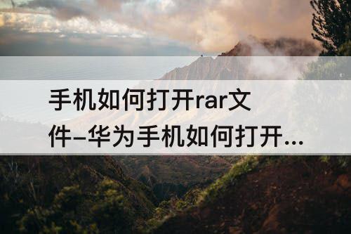 手机如何打开rar文件-华为手机如何打开rar文件