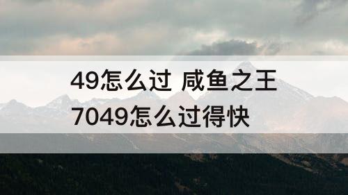 49怎么过 咸鱼之王7049怎么过得快