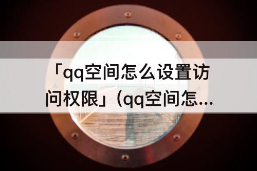 「qq空间怎么设置访问权限」(qq空间怎么设置访问权限怎么解除平板)