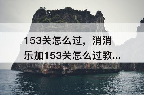 153关怎么过，消消乐加153关怎么过教程