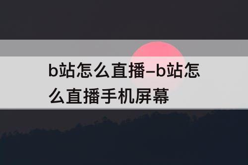 b站怎么直播-b站怎么直播手机屏幕