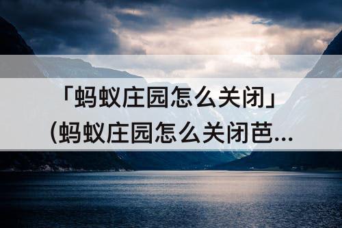 「蚂蚁庄园怎么关闭」(蚂蚁庄园怎么关闭芭芭农场)