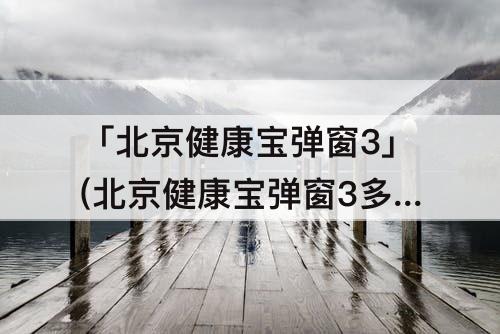 「北京健康宝弹窗3」(北京健康宝弹窗3多久自动解除)