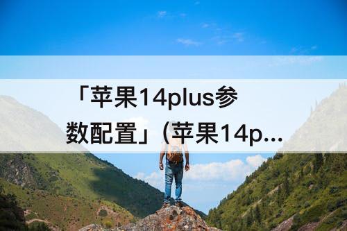 「苹果14plus参数配置」(苹果14plus参数配置详细参数)