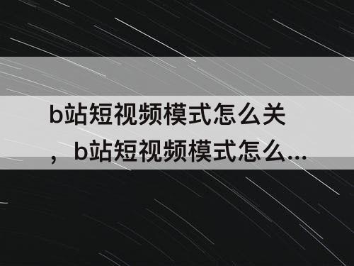 b站短视频模式怎么关，b站短视频模式怎么关弹幕
