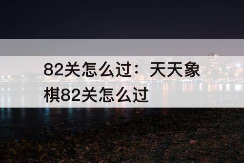 82关怎么过：天天象棋82关怎么过