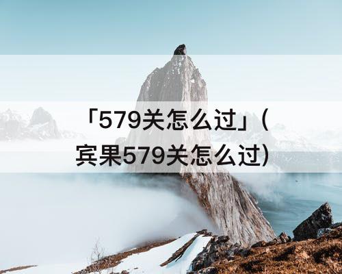 「579关怎么过」(宾果579关怎么过)