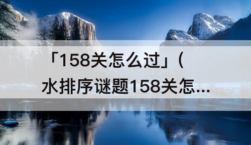 「158关怎么过」(水排序谜题158关怎么过)