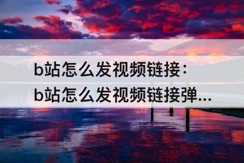 b站怎么发视频链接：b站怎么发视频链接弹幕