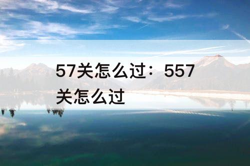 57关怎么过：557关怎么过