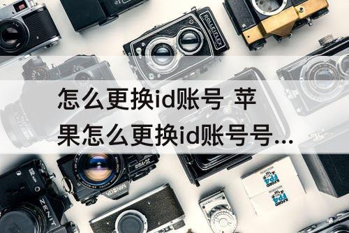 怎么更换id账号 苹果怎么更换id账号号码