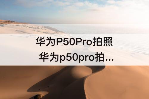 华为P50Pro拍照 华为p50pro拍照参数图片