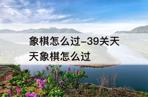 象棋怎么过-39关天天象棋怎么过