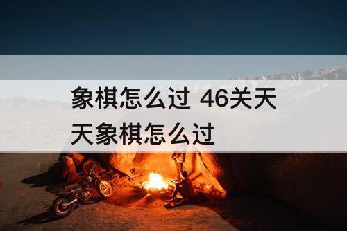 象棋怎么过 46关天天象棋怎么过