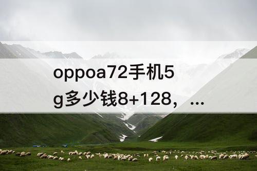 oppoa72手机5g多少钱8+128，oppoa72手机5g多少钱8+128是三网吗?