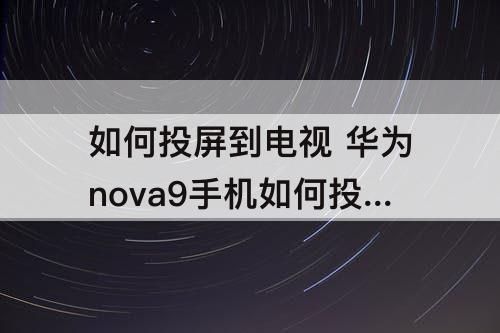 如何投屏到电视 华为nova9手机如何投屏到电视