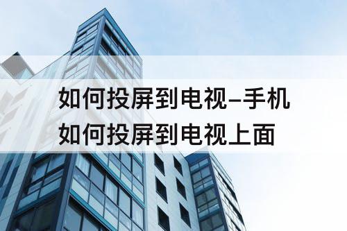 如何投屏到电视-手机如何投屏到电视上面