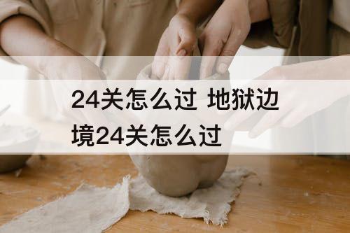 24关怎么过 地狱边境24关怎么过