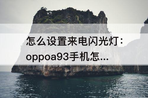 怎么设置来电闪光灯：oppoa93手机怎么设置来电闪光灯