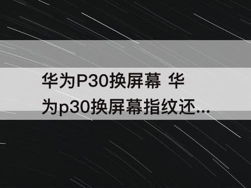 华为P30换屏幕 华为p30换屏幕指纹还能用吗