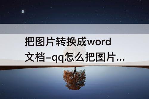 把图片转换成word文档-qq怎么把图片转换成word文档