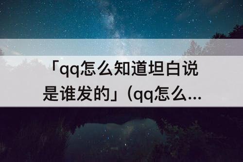 「qq怎么知道坦白说是谁发的」(qq怎么知道坦白说是谁发的苹果)