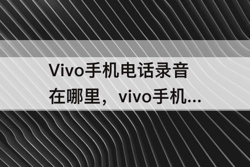 Vivo手机电话录音在哪里，vivo手机电话录音在哪里找
