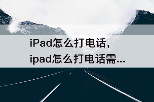 iPad怎么打电话，ipad怎么打电话需要放卡吗