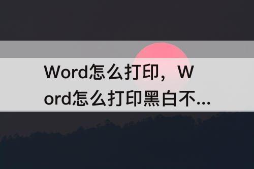 Word怎么打印，Word怎么打印黑白不打印彩色