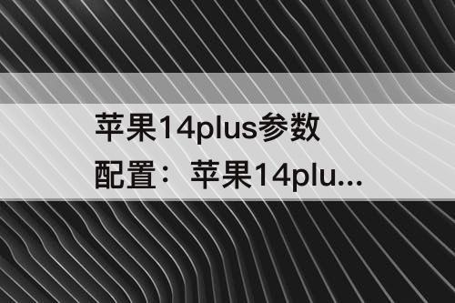苹果14plus参数配置：苹果14plus参数配置和苹果13pro